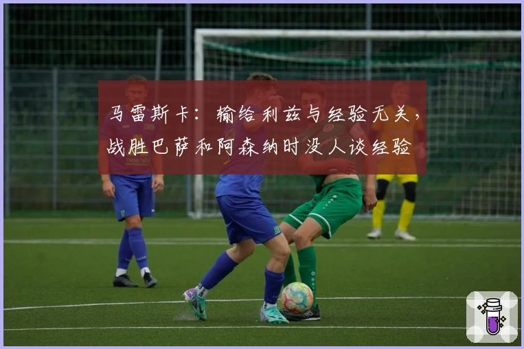 马雷斯卡：输给利兹与经验无关，战胜巴萨和阿森纳时没人谈经验