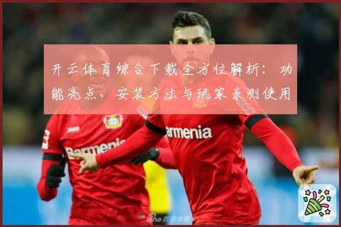 开云体育综合下载全方位解析：功能亮点、安装方法与玩家亲测使用体验详解