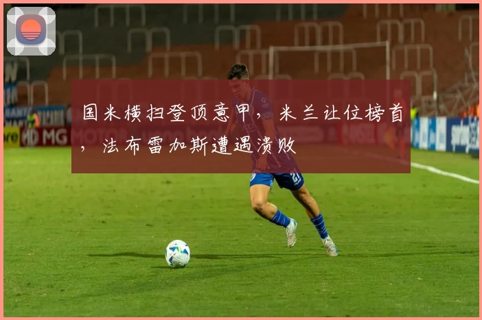 国米横扫登顶意甲，米兰让位榜首，法布雷加斯遭遇溃败