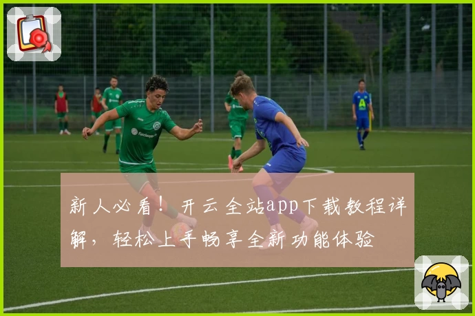 新人必看！开云全站app下载教程详解，轻松上手畅享全新功能体验