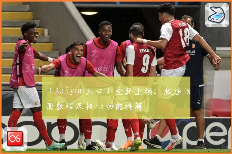 「Kaiyun入口」全新上线：极速注册教程及核心功能详解