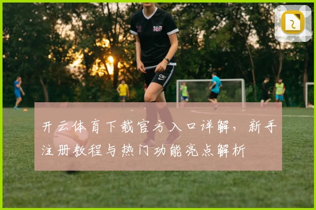 开云体育下载官方入口详解，新手注册教程与热门功能亮点解析