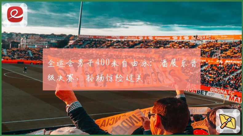 全运会男子400米自由泳：潘展乐晋级决赛，孙杨惊险过关