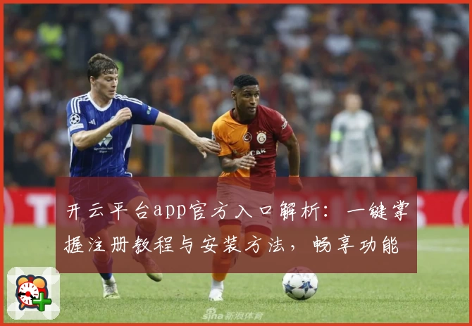 开云平台app官方入口解析：一键掌握注册教程与安装方法，畅享功能亮点详细指南