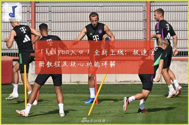 「Kaiyun入口」全新上线：极速注册教程及核心功能详解