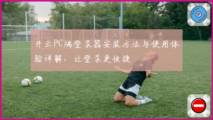 开云PC端登录器安装方法与使用体验详解，让登录更快捷