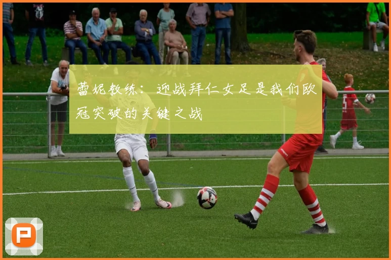 蕾妮教练：迎战拜仁女足是我们欧冠突破的关键之战