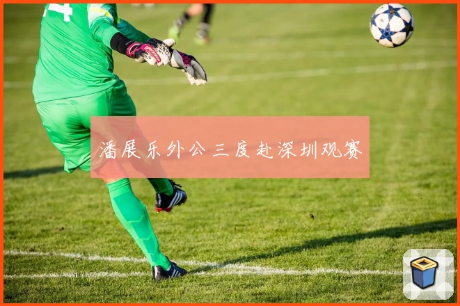 潘展乐外公三度赴深圳观赛