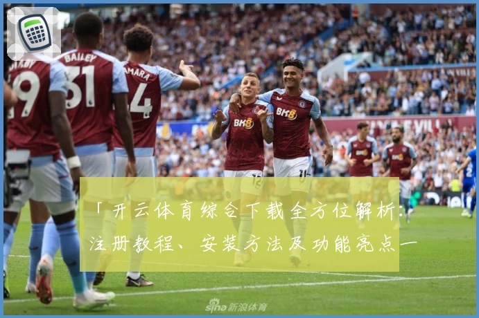 「开云体育综合下载全方位解析：注册教程、安装方法及功能亮点一网打尽」