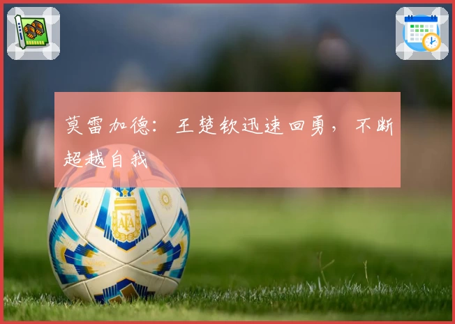 莫雷加德：王楚钦迅速回勇，不断超越自我