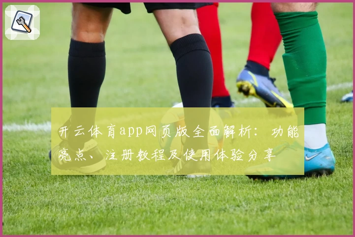 开云体育app网页版全面解析：功能亮点、注册教程及使用体验分享