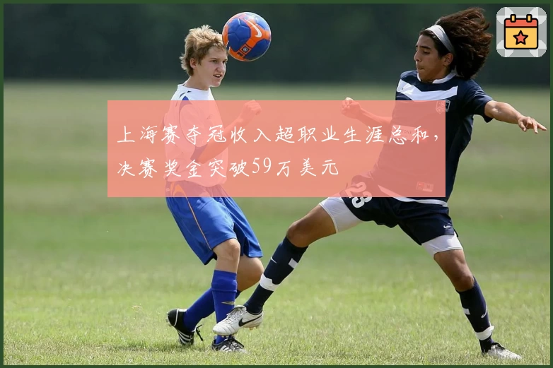 上海赛夺冠收入超职业生涯总和，决赛奖金突破59万美元