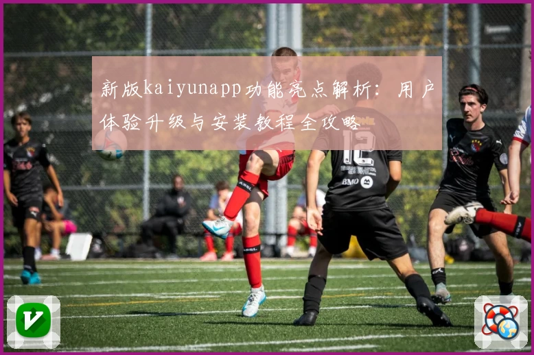 新版kaiyunapp功能亮点解析：用户体验升级与安装教程全攻略