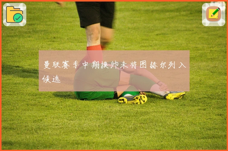 曼联赛季中期换帅未将图赫尔列入候选