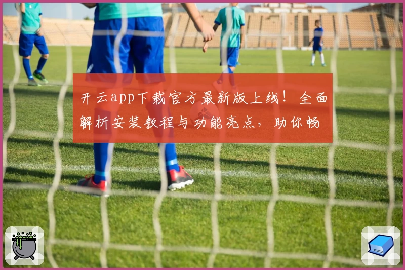 开云app下载官方最新版上线！全面解析安装教程与功能亮点，助你畅享极致使用体验