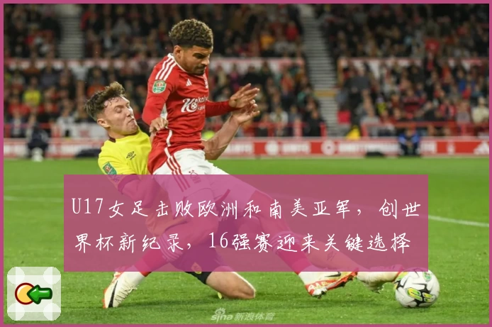 U17女足击败欧洲和南美亚军，创世界杯新纪录，16强赛迎来关键选择