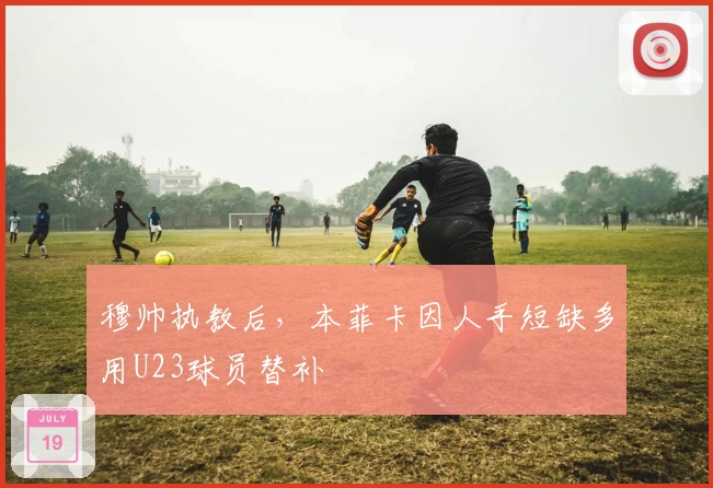 穆帅执教后,本菲卡因人手短缺多用U23球员替补