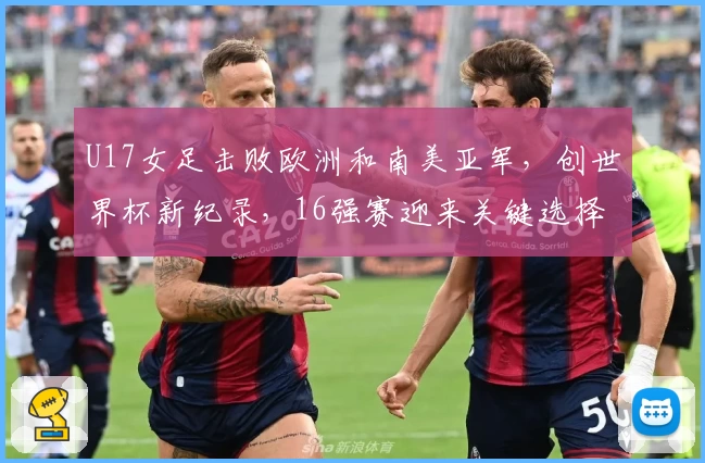U17女足击败欧洲和南美亚军，创世界杯新纪录，16强赛迎来关键选择