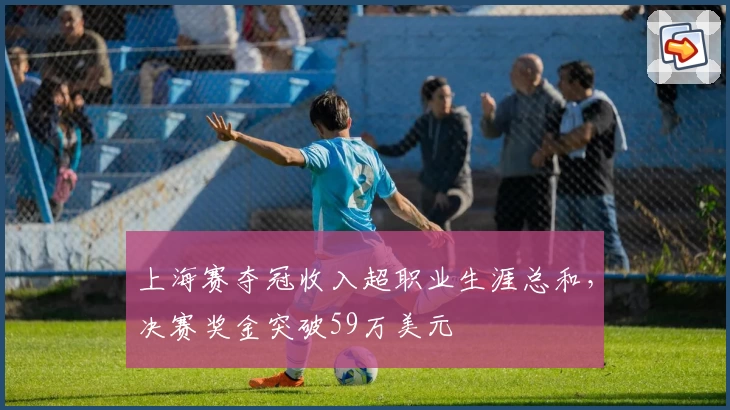 上海赛夺冠收入超职业生涯总和，决赛奖金突破59万美元