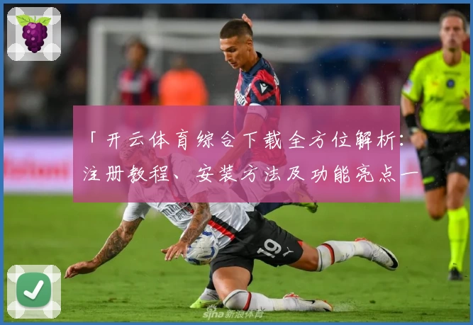 「开云体育综合下载全方位解析：注册教程、安装方法及功能亮点一网打尽」