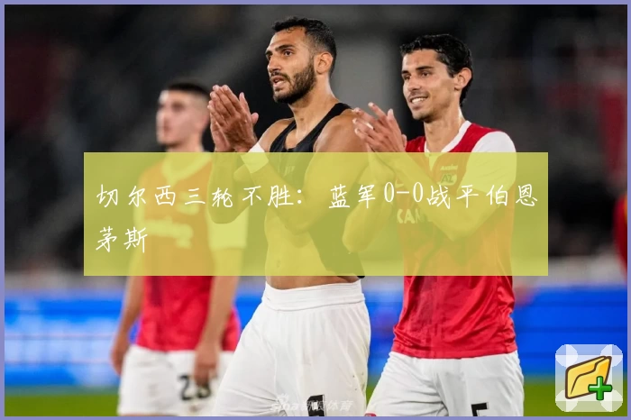 切尔西三轮不胜：蓝军0-0战平伯恩茅斯