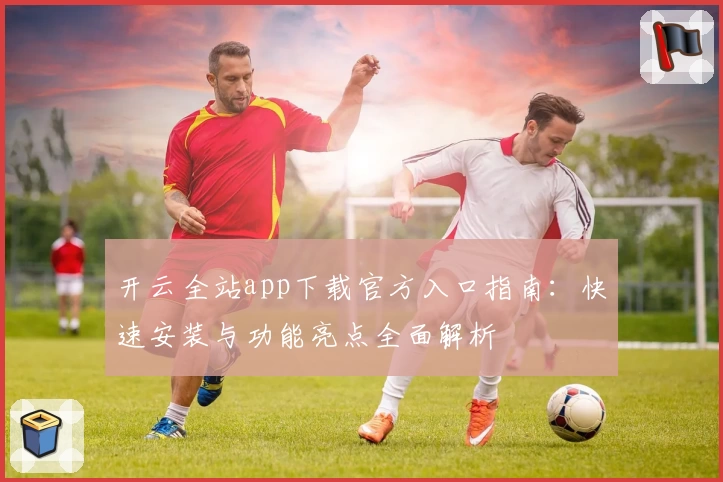 开云全站app下载官方入口指南：快速安装与功能亮点全面解析