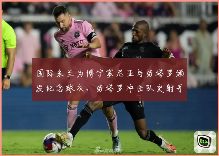 国际米兰为博宁塞尼亚与劳塔罗颁发纪念球衣，劳塔罗冲击队史射手第三