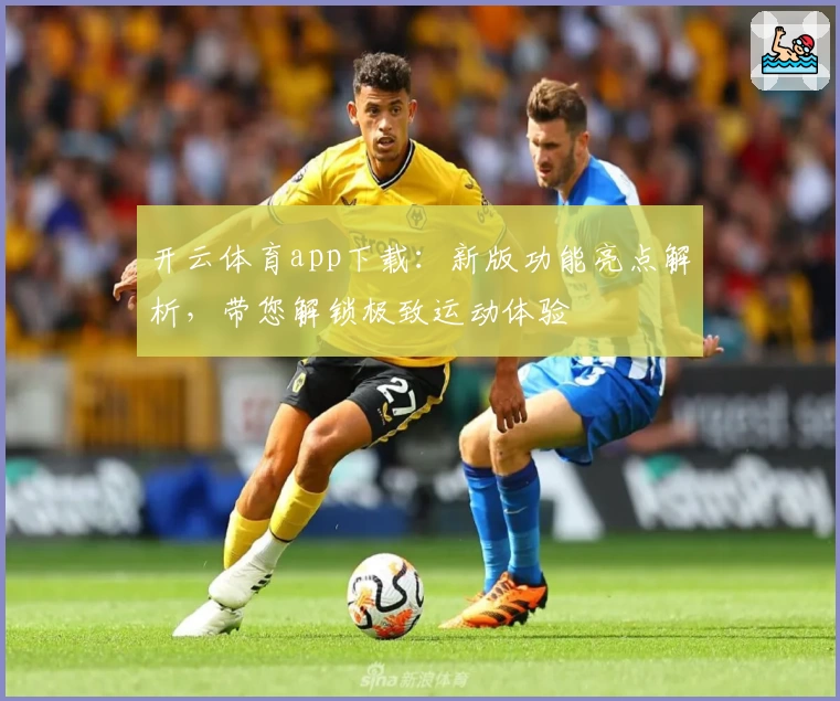 开云体育app下载：新版功能亮点解析，带您解锁极致运动体验
