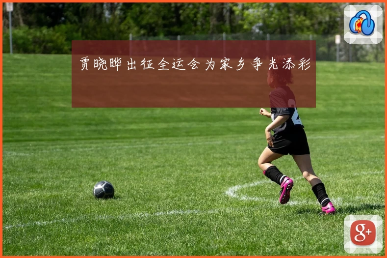 贾晓晔出征全运会为家乡争光添彩