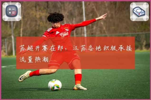 苏超开赛在即,江苏各地积极承接流量热潮