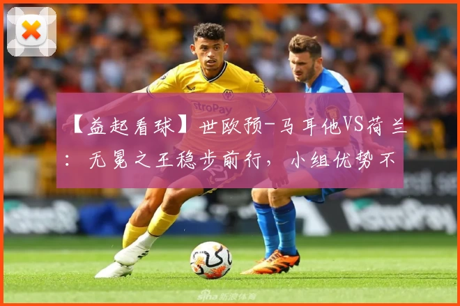 【益起看球】世欧预-马耳他VS荷兰：无冕之王稳步前行，小组优势不动摇