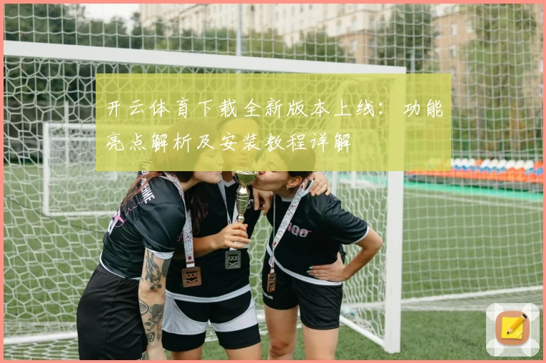 开云体育下载全新版本上线：功能亮点解析及安装教程详解