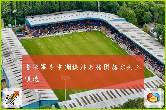 曼联赛季中期换帅未将图赫尔列入候选