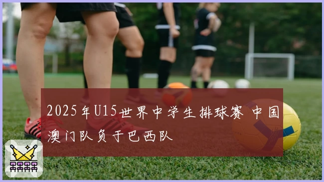 2025年U15世界中学生排球赛 中国澳门队负于巴西队