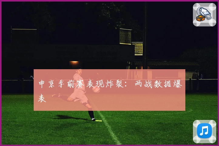 申京季前赛表现炸裂:两战数据爆表