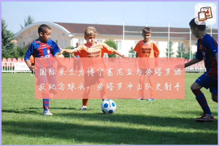 国际米兰为博宁塞尼亚与劳塔罗颁发纪念球衣，劳塔罗冲击队史射手第三